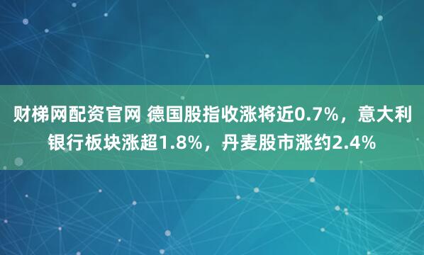 财梯网配资官网 德国股指收涨将近0.7%，意大利银行板块涨超1.8%，丹麦股市涨约2.4%
