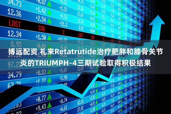 博远配资 礼来Retatrutide治疗肥胖和膝骨关节炎的TRIUMPH-4三期试验取得积极结果