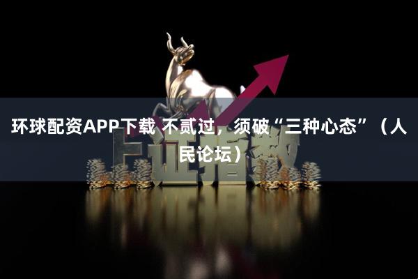 环球配资APP下载 不贰过，须破“三种心态”（人民论坛）