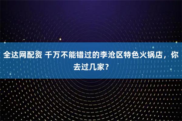 全达网配资 千万不能错过的李沧区特色火锅店，你去过几家？