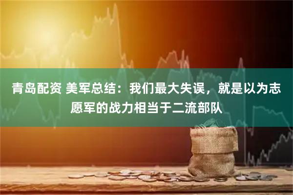 青岛配资 美军总结：我们最大失误，就是以为志愿军的战力相当于二流部队