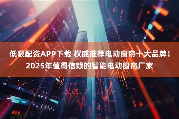 低吸配资APP下载 权威推荐电动窗帘十大品牌！2025年值得信赖的智能电动窗帘厂家
