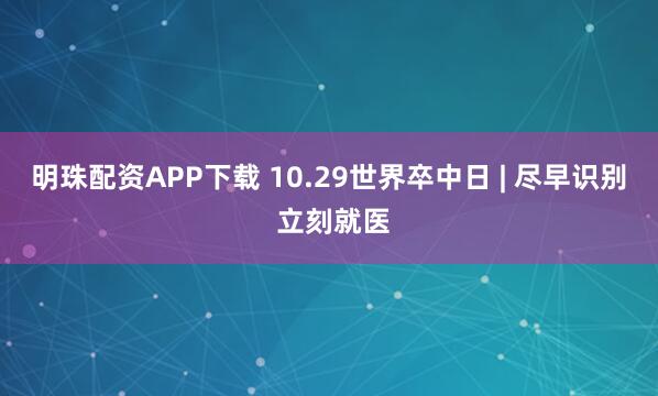 明珠配资APP下载 10.29世界卒中日 | 尽早识别 立刻就医