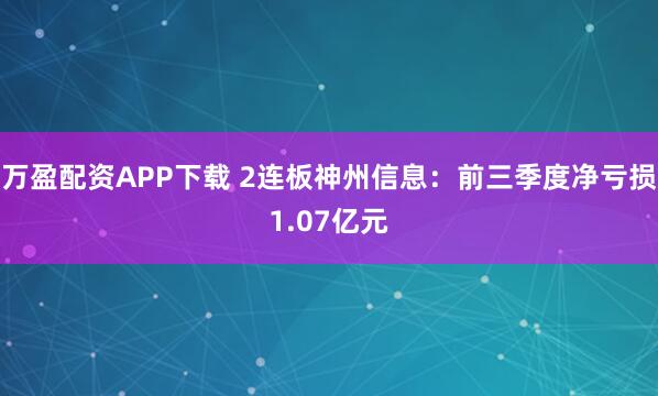 万盈配资APP下载 2连板神州信息：前三季度净亏损1.07亿元