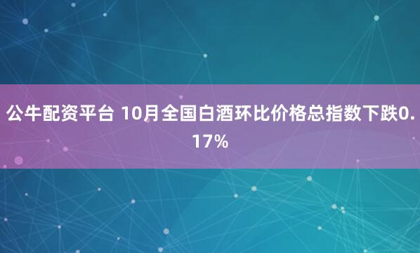 公牛配资平台 10月全国白酒环比价格总指数下跌0.17%
