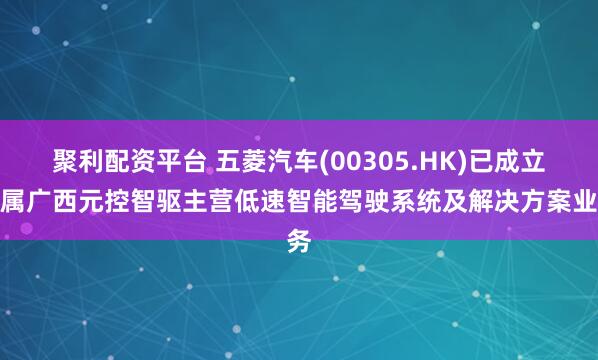 聚利配资平台 五菱汽车(00305.HK)已成立附属广西元控智驱主营低速智能驾驶系统及解决方案业务