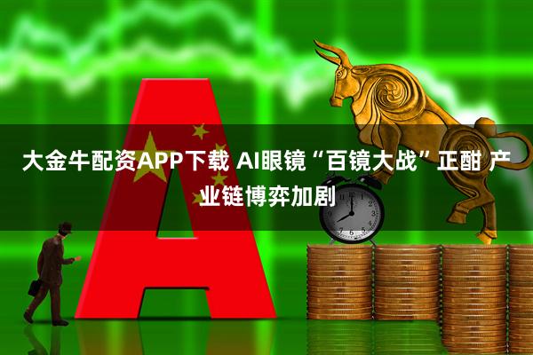 大金牛配资APP下载 AI眼镜“百镜大战”正酣 产业链博弈加剧