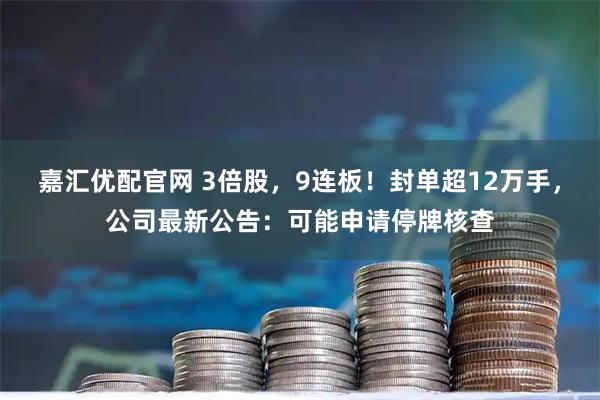 嘉汇优配官网 3倍股，9连板！封单超12万手，公司最新公告：可能申请停牌核查