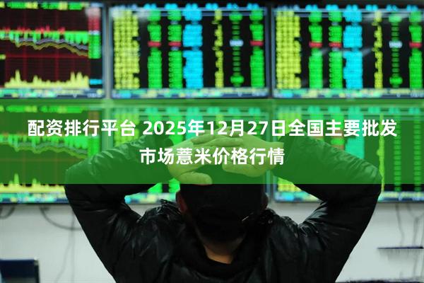 配资排行平台 2025年12月27日全国主要批发市场薏米价格行情