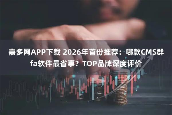 嘉多网APP下载 2026年首份推荐：哪款CMS群fa软件最省事？TOP品牌深度评价