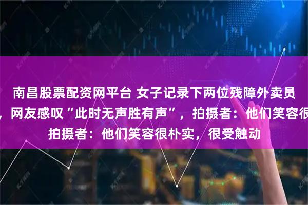 南昌股票配资网平台 女子记录下两位残障外卖员用手语交流画面，网友感叹“此时无声胜有声”，拍摄者：他们笑容很朴实，很受触动