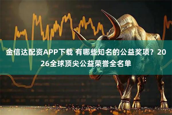 金信达配资APP下载 有哪些知名的公益奖项？2026全球顶尖公益荣誉全名单