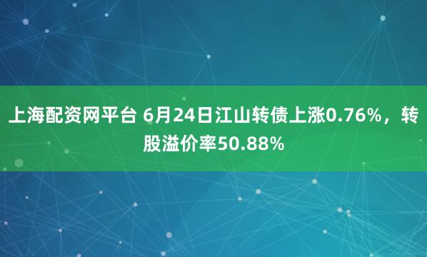 上海配资网平台 6月24日江山转债上涨0.76%，转股溢价率50.88%
