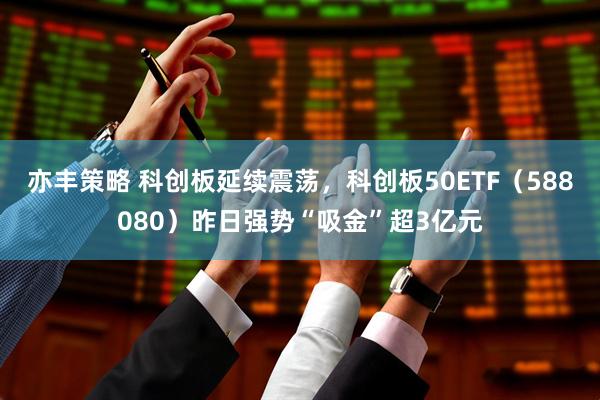 亦丰策略 科创板延续震荡，科创板50ETF（588080）昨日强势“吸金”超3亿元