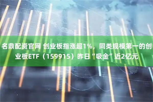 名鼎配资官网 创业板指涨超1%，同类规模第一的创业板ETF（159915）昨日“吸金”近2亿元