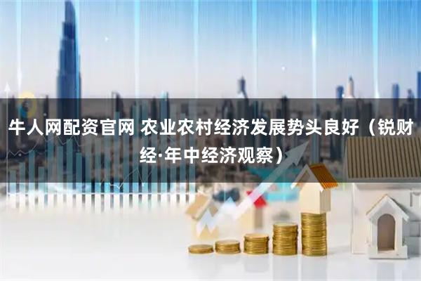 牛人网配资官网 农业农村经济发展势头良好（锐财经·年中经济观察）