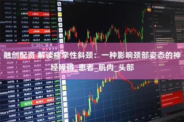 融创配资 解读痉挛性斜颈：一种影响颈部姿态的神经障碍_患者_肌肉_头部