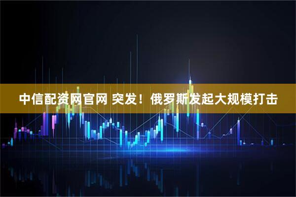 中信配资网官网 突发！俄罗斯发起大规模打击