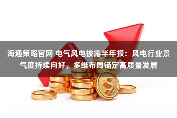 海通策略官网 电气风电披露半年报：风电行业景气度持续向好，多维布局锚定高质量发展