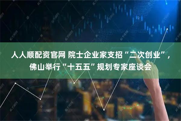 人人顺配资官网 院士企业家支招“二次创业”，佛山举行“十五五”规划专家座谈会