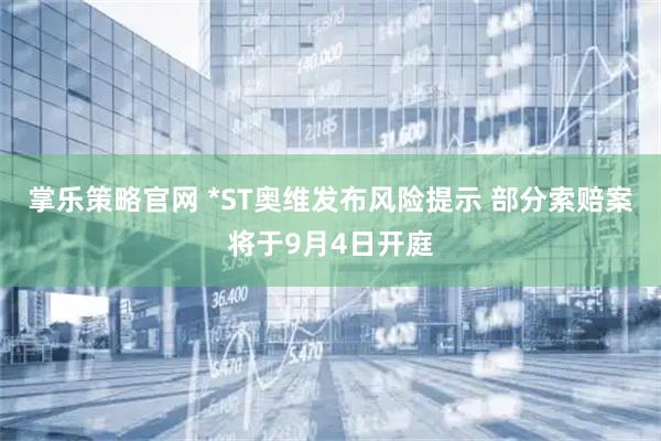 掌乐策略官网 *ST奥维发布风险提示 部分索赔案将于9月4日开庭