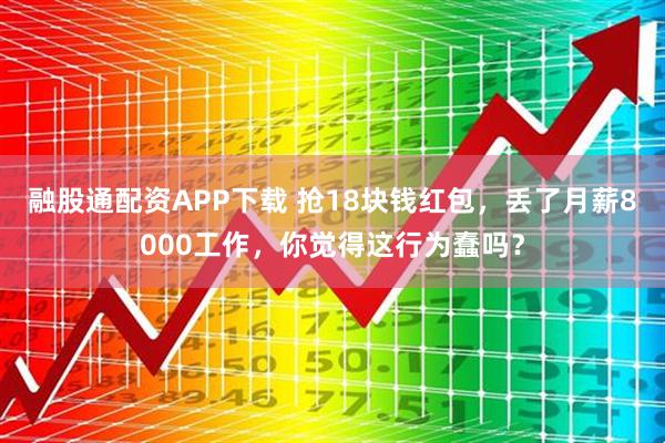 融股通配资APP下载 抢18块钱红包，丢了月薪8000工作，你觉得这行为蠢吗？