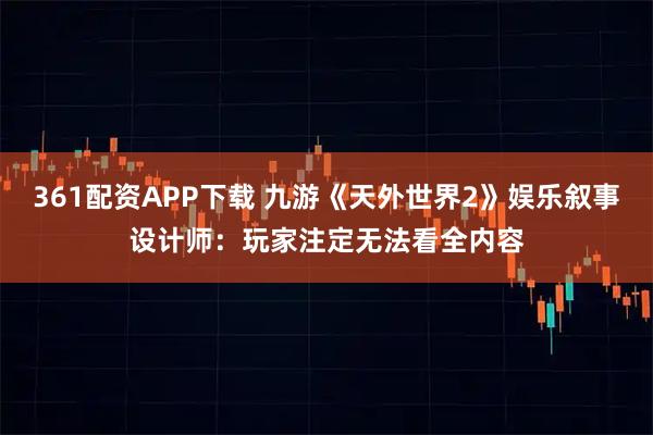 361配资APP下载 九游《天外世界2》娱乐叙事设计师：玩家注定无法看全内容