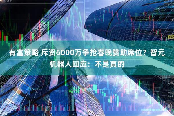 有富策略 斥资6000万争抢春晚赞助席位？智元机器人回应：不是真的