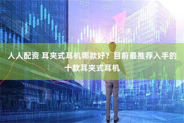 人人配资 耳夹式耳机哪款好？目前最推荐入手的十款耳夹式耳机