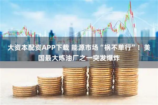 大资本配资APP下载 能源市场“祸不单行”！美国最大炼油厂之一突发爆炸