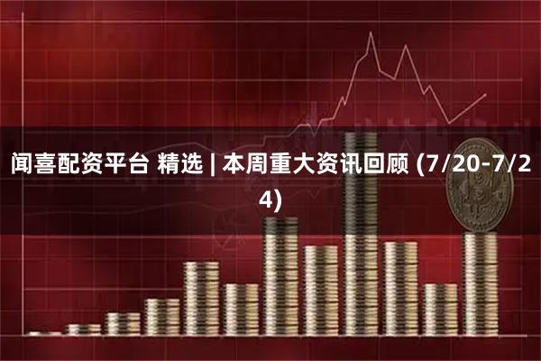 闻喜配资平台 精选 | 本周重大资讯回顾 (7/20-7/24)