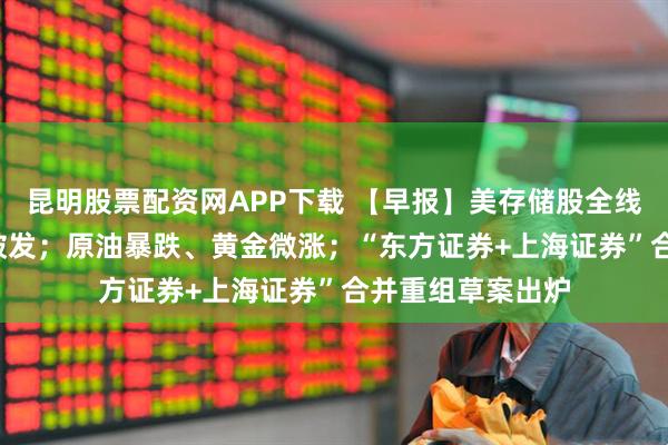 昆明股票配资网APP下载 【早报】美存储股全线重挫 SK海力士破发；原油暴跌、黄金微涨；“东方证券+上海证券”合并重组草案出炉